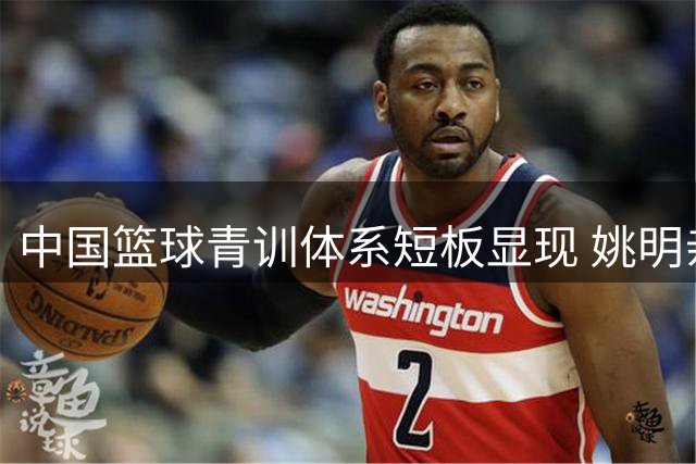 中国篮球青训体系短板显现 姚明亲历国青二队惨败西班牙