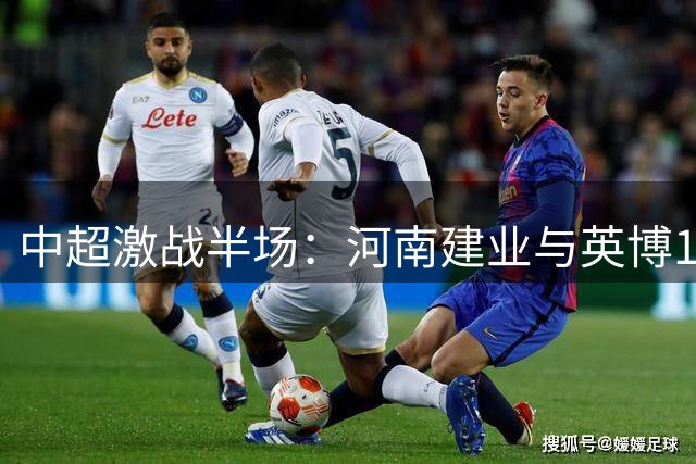 中超激战半场：河南建业与英博1-1战平 外援斯坦丘与本土新星钟义浩各建一功