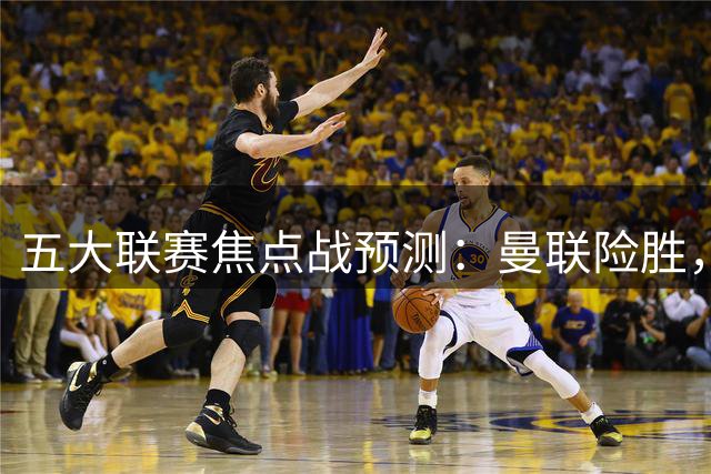 五大联赛焦点战预测：曼联险胜，皇马大捷，那不勒斯小胜