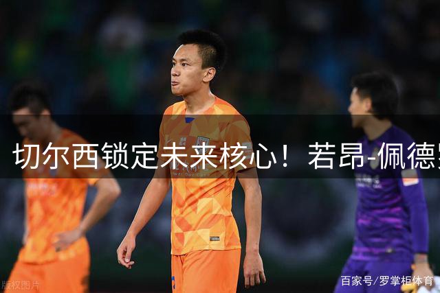 切尔西锁定未来核心！若昂-佩德罗获天价续约至2033年