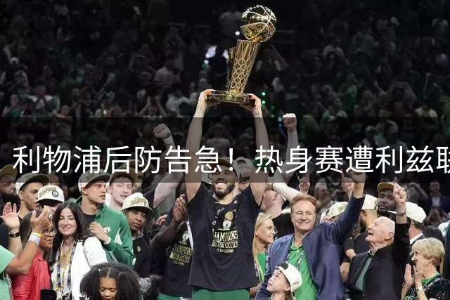 利物浦后防告急！热身赛遭利兹联四球逆转暴露致命隐患