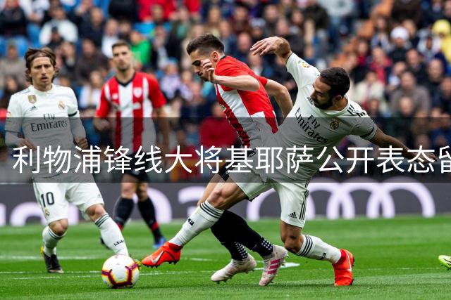 利物浦锋线大将基耶萨公开表态留队 愿为新帅改变位置