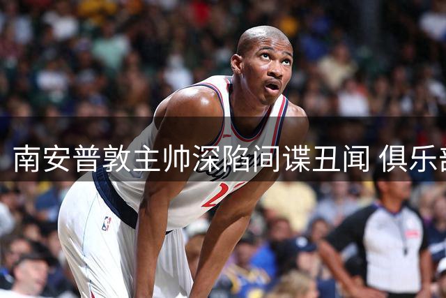 南安普敦主帅深陷间谍丑闻 俱乐部高层罕见力挺引争议