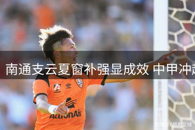 南通支云夏窗补强显成效 中甲冲超争夺战进入白热化