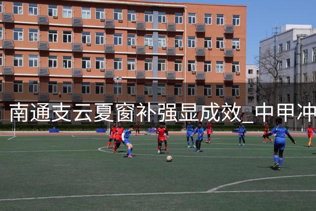 南通支云夏窗补强显成效 中甲冲超争夺战进入白热化