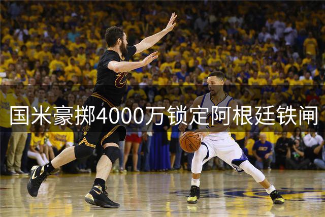 国米豪掷4000万锁定阿根廷铁闸 罗梅罗加盟进入倒计时