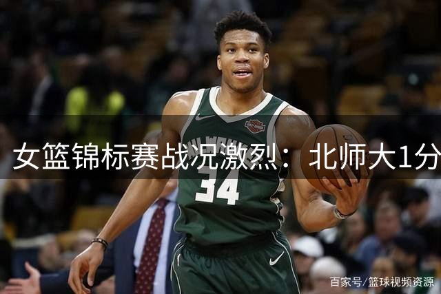 女篮锦标赛战况激烈：北师大1分险胜合肥 陕西加时绝杀新疆