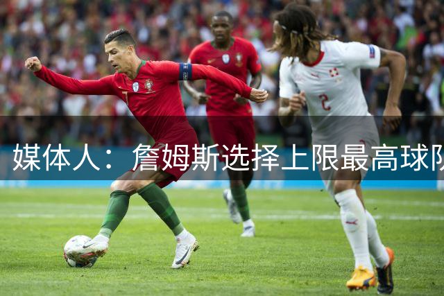 媒体人：詹姆斯选择上限最高球队 有大帝&布朗76人更衣室会有摩擦