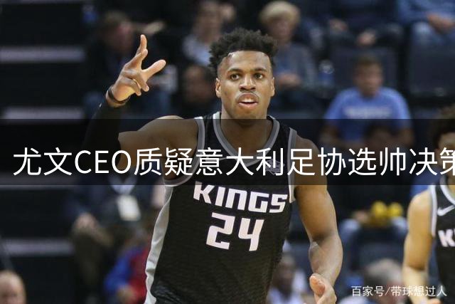 尤文CEO质疑意大利足协选帅决策，为皮尔洛遭非议鸣不平