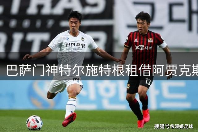 巴萨门神特尔施特根租借阿贾克斯进入倒计时 下周或官宣