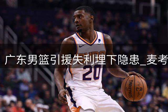 广东男篮引援失利埋下隐患 麦考尔重返广州引发连锁反应