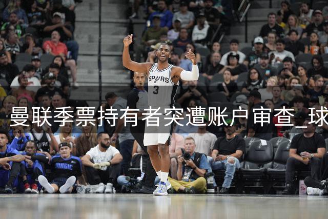 曼联季票持有者突遭账户审查 球迷集体抗议"隐私侵犯
