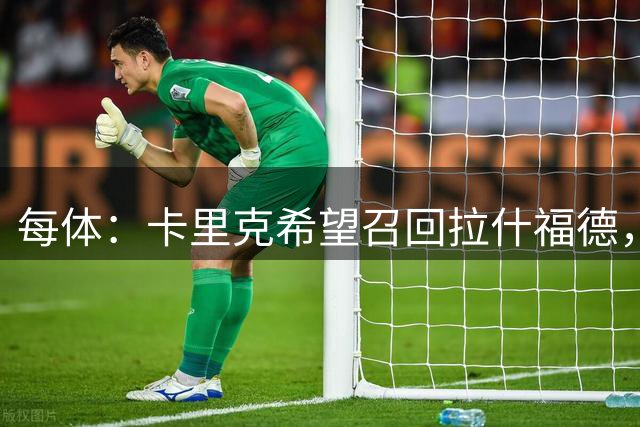 每体：卡里克希望召回拉什福德，费内巴切对他感兴趣