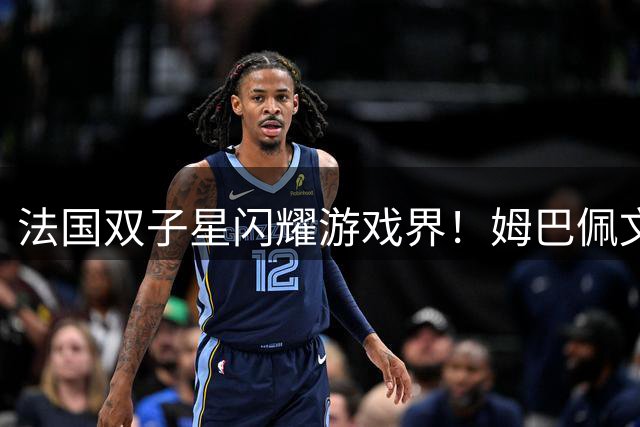 法国双子星闪耀游戏界！姆巴佩文班亚马同时登顶两大体育游戏封面