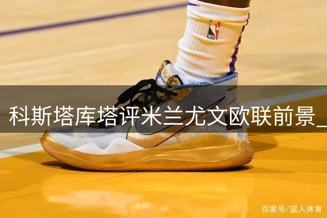 科斯塔库塔评米兰尤文欧联前景 称赞阿莫林执教特色