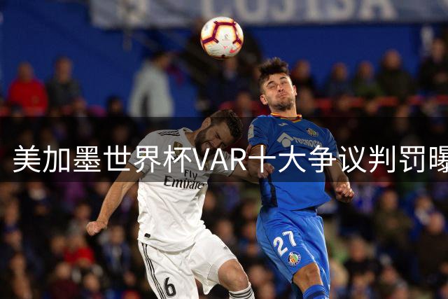 美加墨世界杯VAR十大争议判罚曝光，多位球星进球遭误判