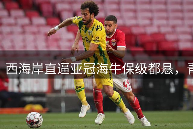西海岸直逼亚冠海牛保级都悬，青岛两队何以冰火两重天