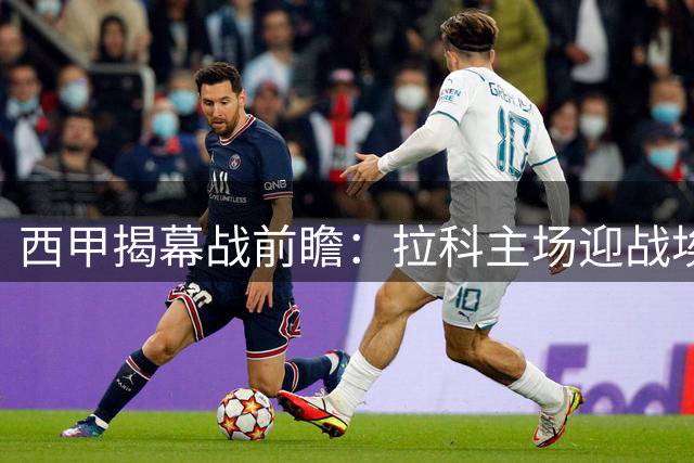 西甲揭幕战前瞻：拉科主场迎战埃尔切 双方均存致命短板