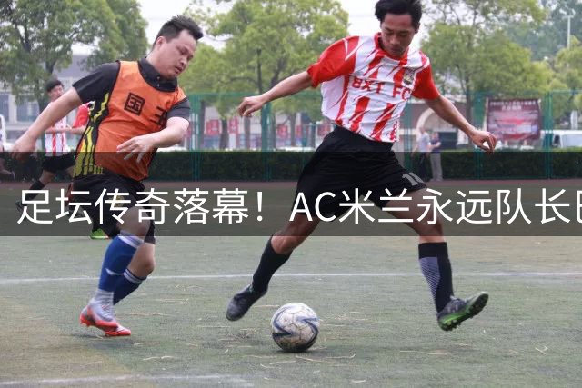 足坛传奇落幕！AC米兰永远队长巴雷西离世 红黑6号成永恒丰碑