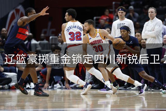 辽篮豪掷重金锁定四川新锐后卫 20岁新星或成赵继伟最佳替补