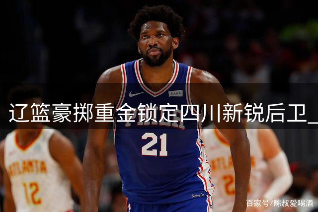 辽篮豪掷重金锁定四川新锐后卫 20岁新星或成赵继伟最佳替补