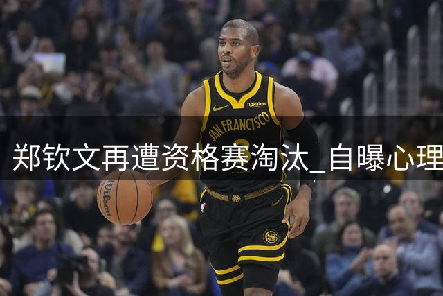 郑钦文再遭资格赛淘汰 自曝心理困境致技术全面失灵