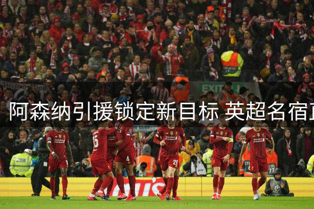 阿森纳引援锁定新目标 英超名宿直言这两大新星比皇马王牌更适配