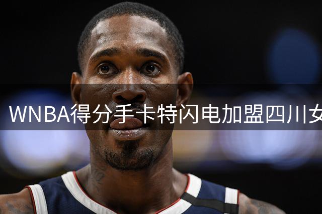 WNBA得分手卡特闪电加盟四川女篮 18天完成失业到卫冕冠军签约